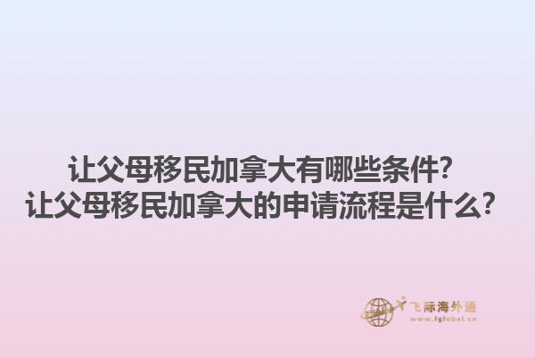 让父母移民加拿大有哪些条件？让父母移民加拿大的申请流程是什么？1.jpg