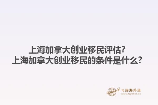 上海加拿大创业移民评估？上海加拿大创业移民的条件是什么？1.jpg