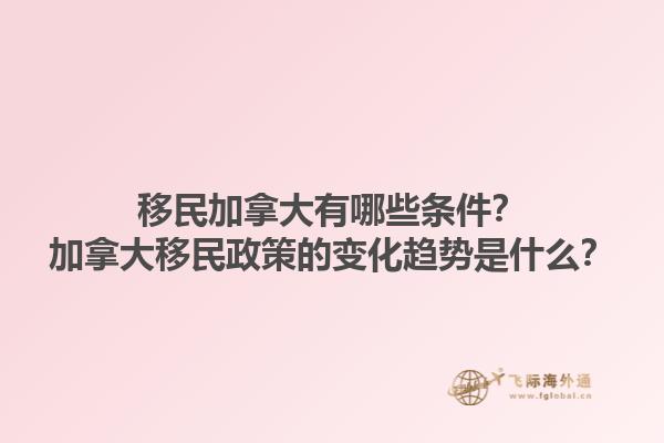 移民加拿大有哪些条件？加拿大移民政策的变化趋势是什么？1.jpg