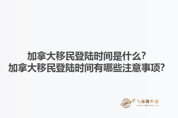 加拿大移民登陆时间是什么？加拿大移民登陆时间有哪些注意事项？1.jpg
