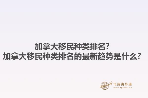 加拿大移民种类排名？加拿大移民种类排名的最新趋势是什么？1.jpg