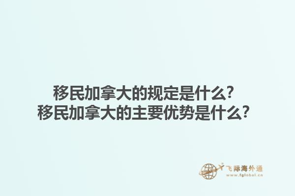 移民加拿大的规定是什么？移民加拿大的主要优势是什么？1.jpg