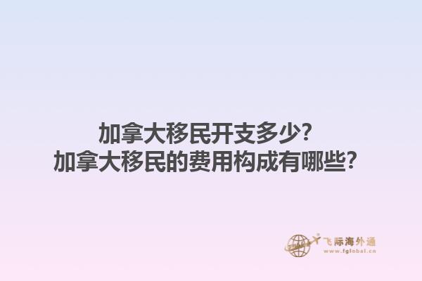 加拿大移民开支多少？加拿大移民的费用构成有哪些？1.jpg