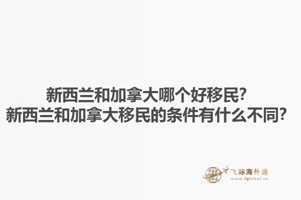 新西兰和加拿大哪个好移民？新西兰和加拿大移民的条件有什么不同？1.jpg