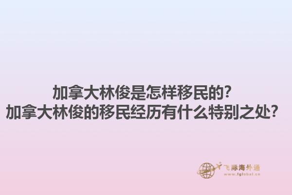 加拿大林俊是怎样移民的？加拿大林俊的移民经历有什么特别之处？1.jpg