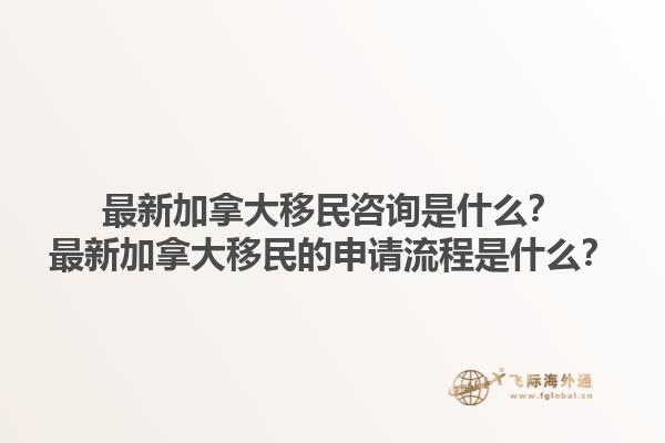 最新加拿大移民咨询是什么？最新加拿大移民的申请流程是什么？1.jpg