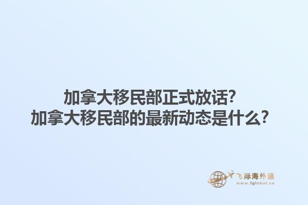 加拿大移民部正式放话？加拿大移民部的最新动态是什么？1.jpg