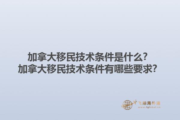 加拿大移民技术条件是什么？加拿大移民技术条件有哪些要求？1.jpg