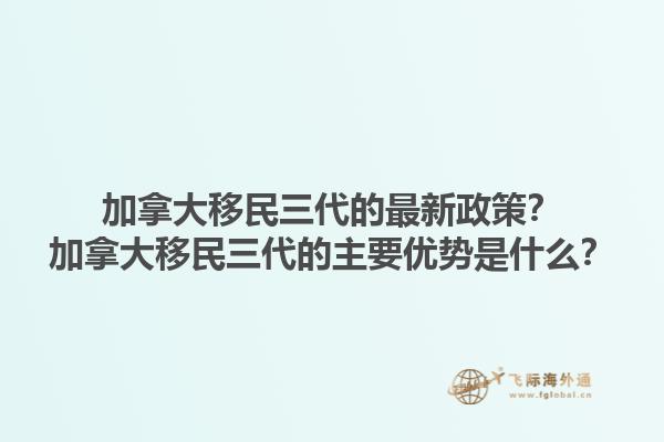 加拿大移民三代的最新政策？加拿大移民三代的主要优势是什么？1.jpg