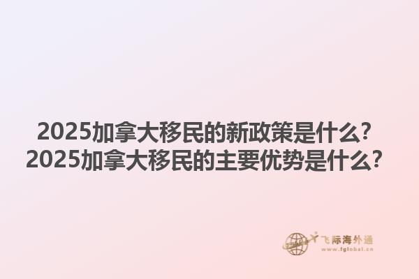 2025加拿大移民的新政策是什么？2025加拿大移民的主要优势是什么？1.jpg