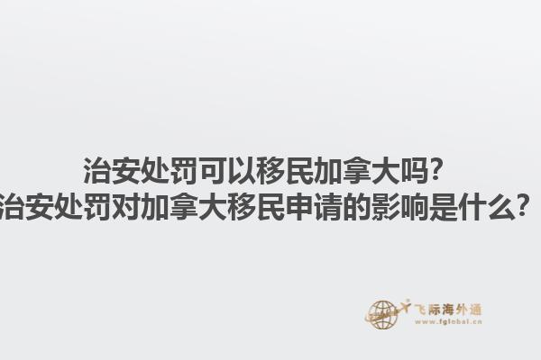 治安处罚可以移民加拿大吗？治安处罚对加拿大移民申请的影响是什么？1.jpg