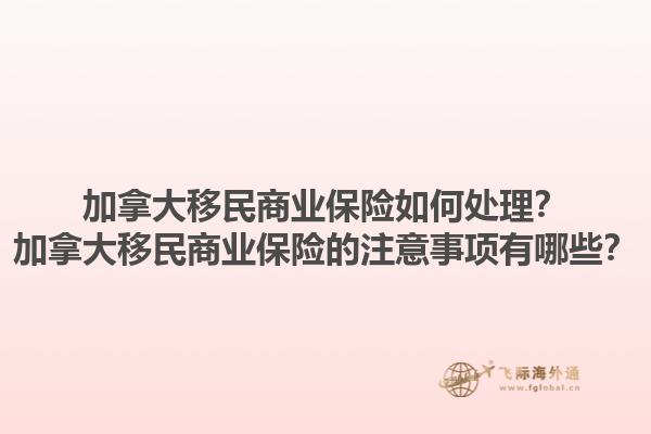 加拿大移民商业保险如何处理？加拿大移民商业保险的注意事项有哪些？1.jpg