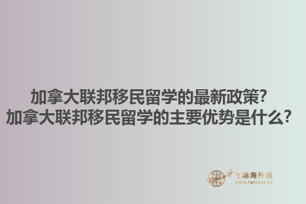 加拿大联邦移民留学的最新政策？加拿大联邦移民留学的主要优势是什么？1.jpg