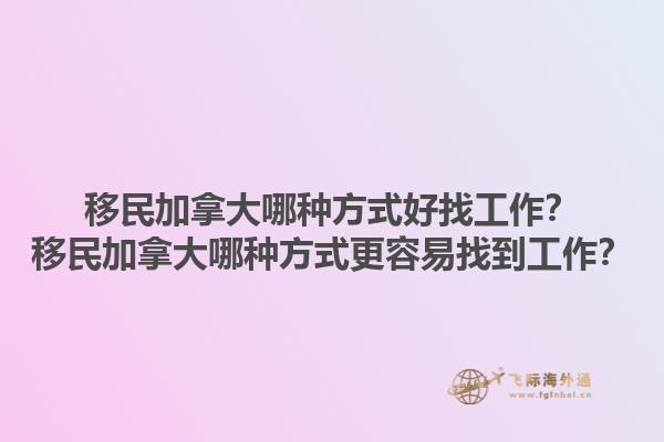 移民加拿大哪种方式好找工作？移民加拿大哪种方式更容易找到工作？1.jpg