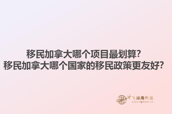 移民加拿大哪个项目最划算？移民加拿大哪个国家的移民政策更友好？1.jpg