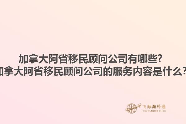加拿大阿省移民顾问公司有哪些？加拿大阿省移民顾问公司的服务内容是什么？1.jpg
