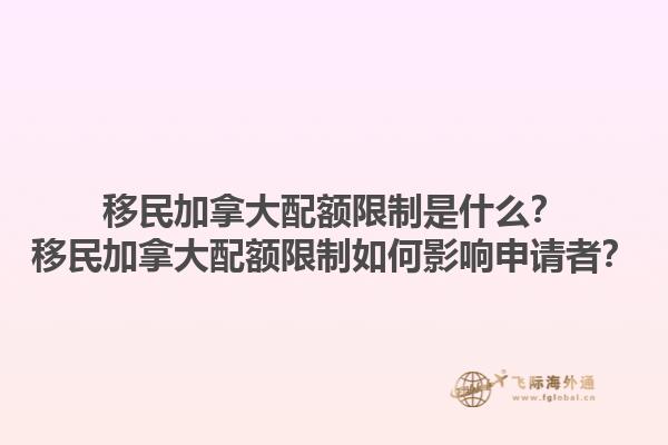 移民加拿大配额限制是什么？移民加拿大配额限制如何影响申请者？1.jpg