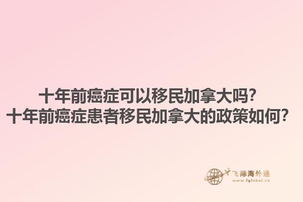 十年前癌症可以移民加拿大吗？十年前癌症患者移民加拿大的政策如何？1.jpg