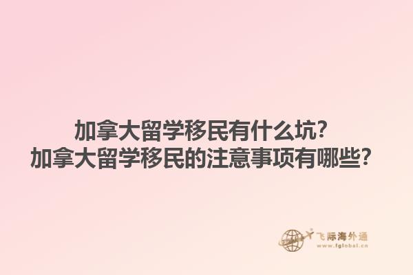 加拿大留学移民有什么坑？加拿大留学移民的注意事项有哪些？1.jpg
