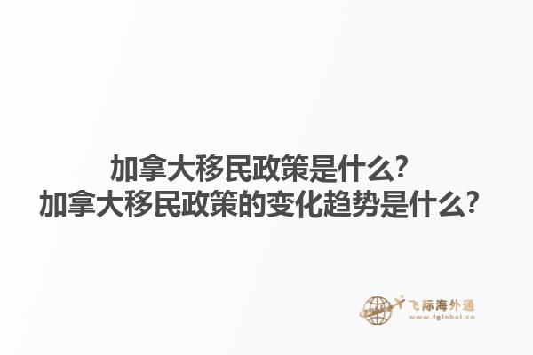 加拿大移民政策是什么？加拿大移民政策的变化趋势是什么？1.jpg