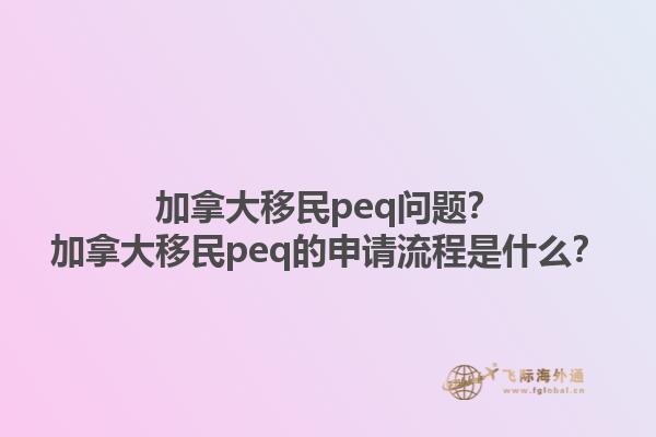 加拿大移民peq问题？加拿大移民peq的申请流程是什么？1.jpg