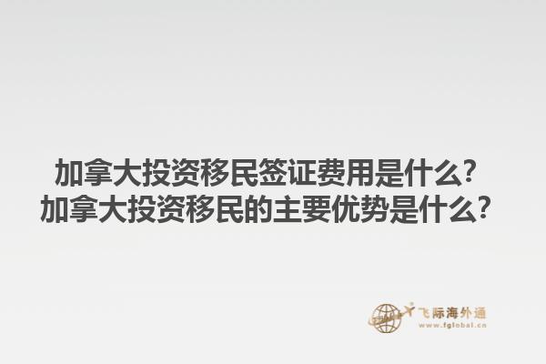 加拿大投资移民签证费用是什么？加拿大投资移民的主要优势是什么？1.jpg