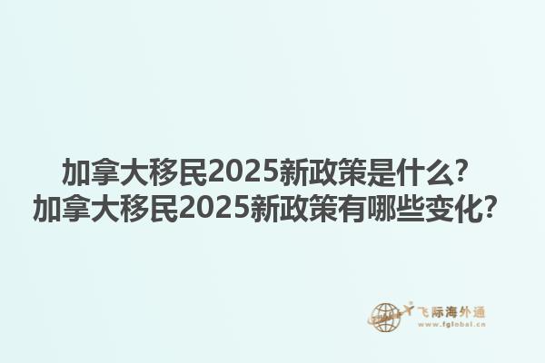 加拿大移民2025新政策是什么？加拿大移民2025新政策有哪些变化？1.jpg