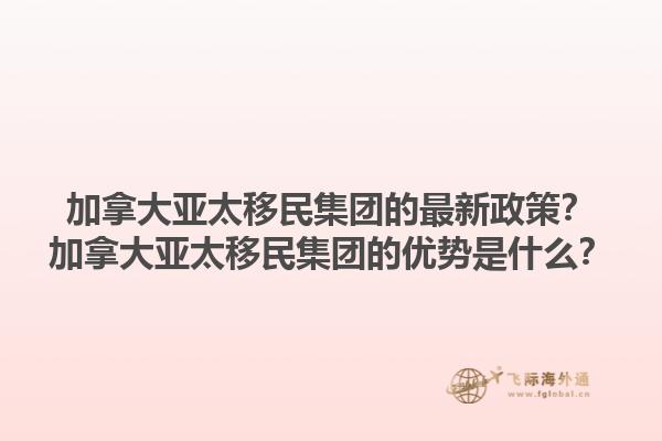 加拿大亚太移民集团的最新政策？加拿大亚太移民集团的优势是什么？1.jpg