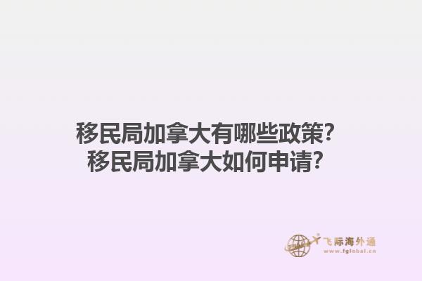 移民局加拿大有哪些政策？移民局加拿大如何申请？1.jpg