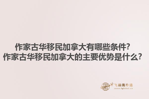 作家古华移民加拿大有哪些条件？作家古华移民加拿大的主要优势是什么？1.jpg