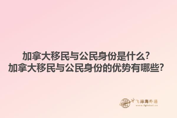 加拿大移民与公民身份是什么？加拿大移民与公民身份的优势有哪些？1.jpg