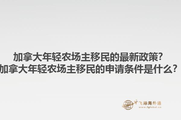 加拿大年轻农场主移民的最新政策？加拿大年轻农场主移民的申请条件是什么？1.jpg