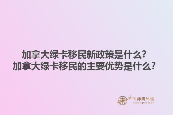加拿大绿卡移民新政策是什么？加拿大绿卡移民的主要优势是什么？1.jpg