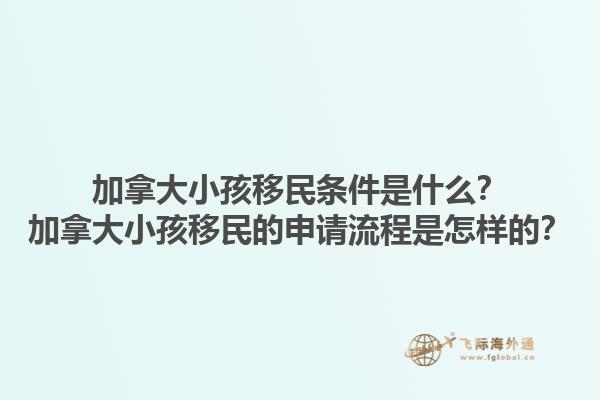 加拿大小孩移民条件是什么？加拿大小孩移民的申请流程是怎样的？1.jpg