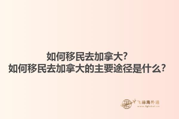如何移民去加拿大？如何移民去加拿大的主要途径是什么？1.jpg