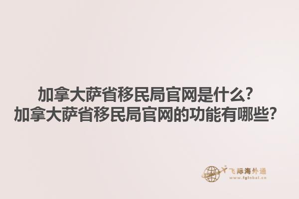 加拿大萨省移民局官网是什么？加拿大萨省移民局官网的功能有哪些？1.jpg