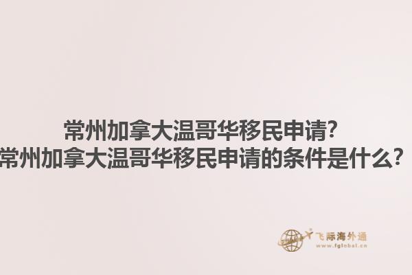 常州加拿大温哥华移民申请？常州加拿大温哥华移民申请的条件是什么？1.jpg