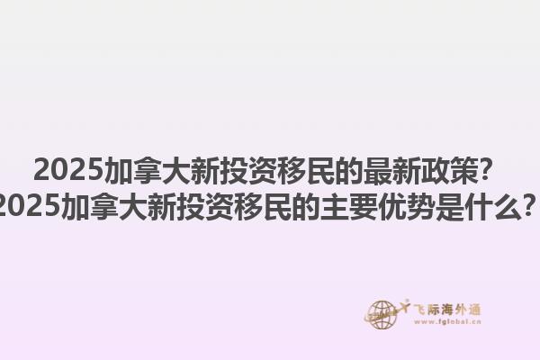 2025加拿大新投资移民的最新政策？2025加拿大新投资移民的主要优势是什么？1.jpg