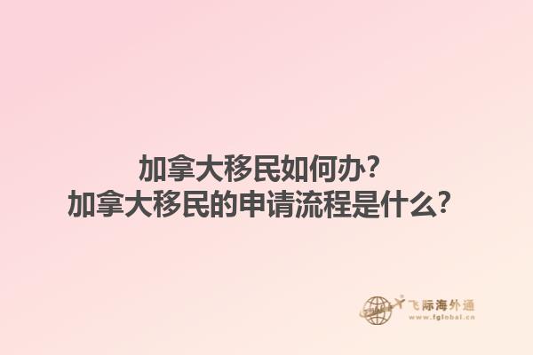 加拿大移民如何办？加拿大移民的申请流程是什么？1.jpg