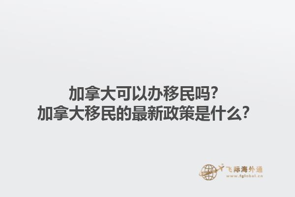 加拿大可以办移民吗？加拿大移民的最新政策是什么？1.jpg