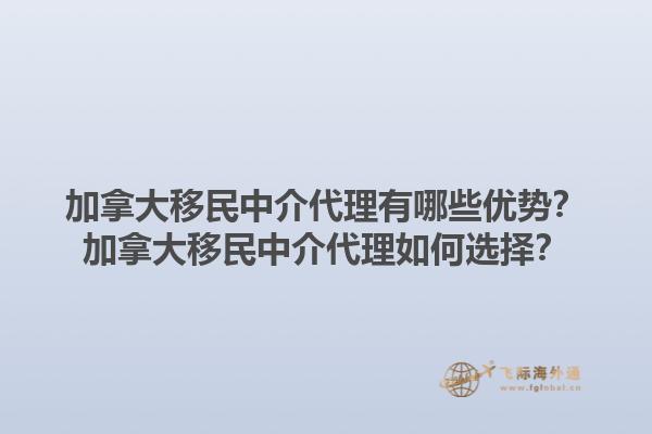 加拿大移民中介代理有哪些优势？加拿大移民中介代理如何选择？1.jpg