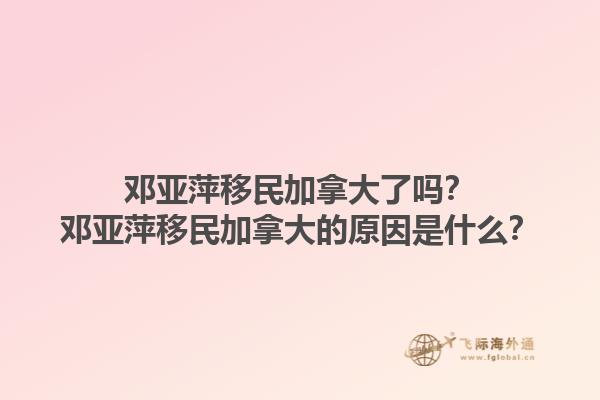 邓亚萍移民加拿大了吗？邓亚萍移民加拿大的原因是什么？1.jpg