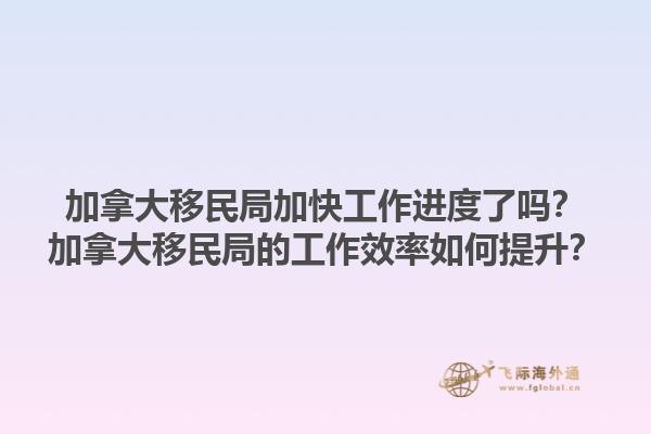 加拿大移民局加快工作进度了吗？加拿大移民局的工作效率如何提升？1.jpg