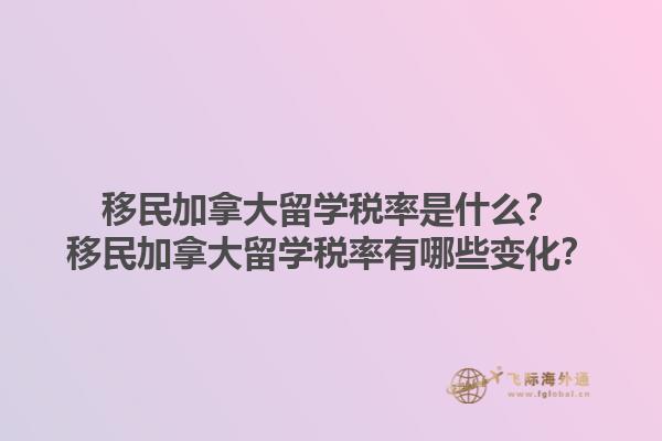 移民加拿大留学税率是什么？移民加拿大留学税率有哪些变化？1.jpg