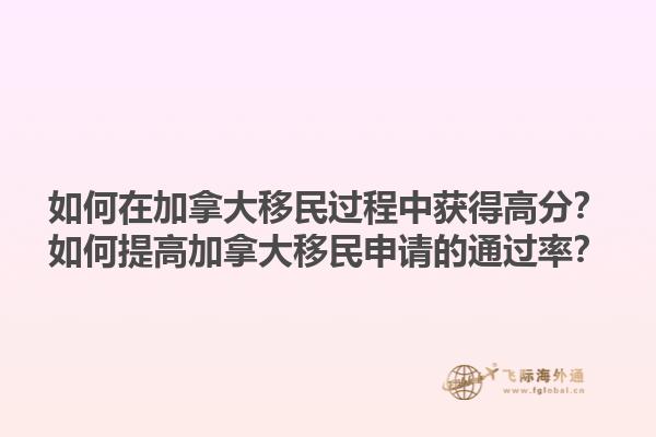 如何在加拿大移民过程中获得高分？如何提高加拿大移民申请的通过率？1.jpg