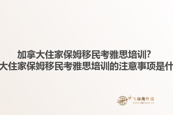 加拿大住家保姆移民考雅思培训？加拿大住家保姆移民考雅思培训的注意事项是什么？1.jpg