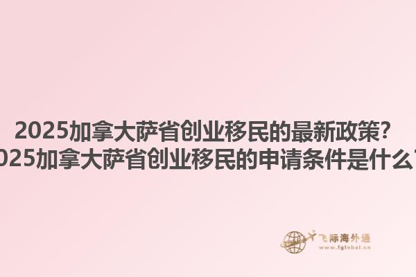2025加拿大萨省创业移民的最新政策？2025加拿大萨省创业移民的申请条件是什么？1.jpg