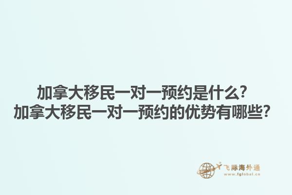 加拿大移民一对一预约是什么？加拿大移民一对一预约的优势有哪些？1.jpg