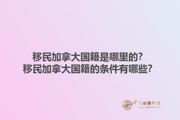 移民加拿大国籍是哪里的？移民加拿大国籍的条件有哪些？1.jpg