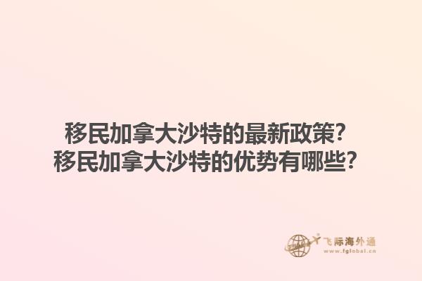 移民加拿大沙特的最新政策？移民加拿大沙特的优势有哪些？1.jpg
